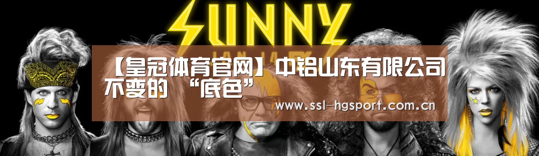 【皇冠体育官网】中铝山东有限公司不变的 “底色”(图1) 皇冠体育网页版