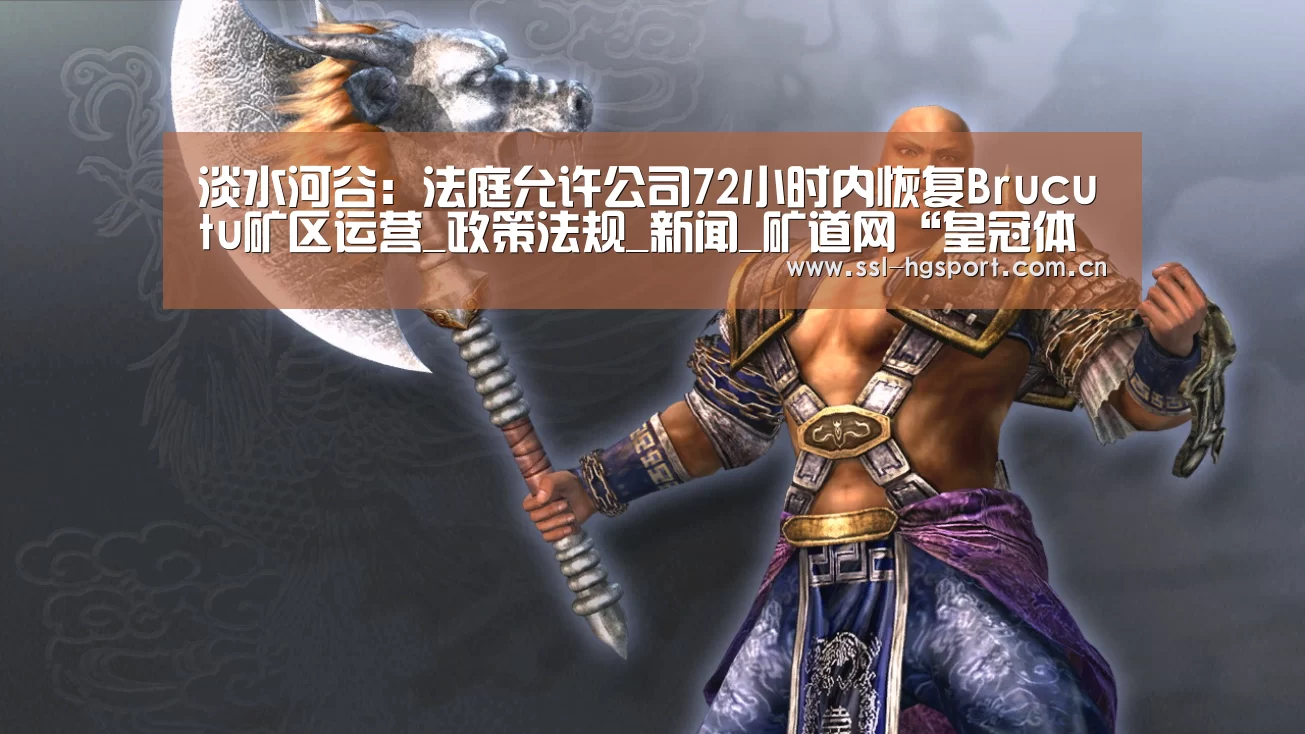 淡水河谷:法庭允许公司72小时内恢复Brucutu矿区运营_政策法规_新闻_矿道网“皇冠体育官网”(图3) 皇冠体育网页版