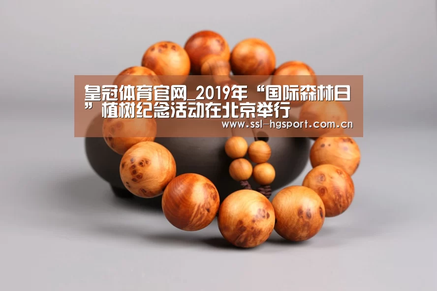 皇冠体育官网_2019年“国际森林日”植树纪念活动在北京举行(图1) 皇冠体育app