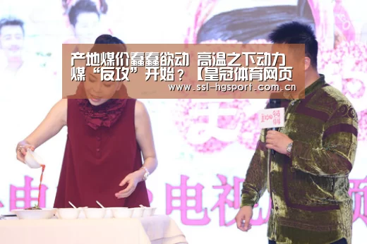产地煤价蠢蠢欲动 高温之下动力煤“反攻”开始?【皇冠体育网页版】(图1) 皇冠体育网页版